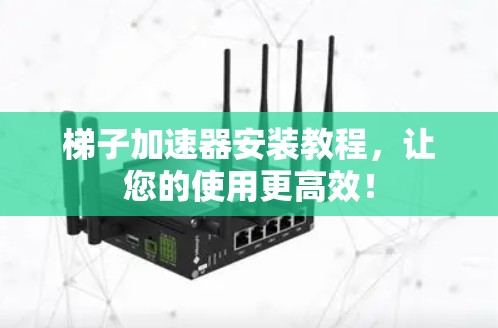 梯子加速器安装教程，让您的使用更高效！