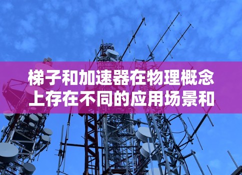 梯子和加速器在物理概念上存在不同的应用场景和功能，尽管它们都属于工具或装置类。以下是它们的比较和总结