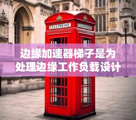 边缘加速器梯子是为处理边缘工作负载设计的系统，旨在提升在边缘设备上实时响应的任务效率。以下是对边缘加速器梯子的详细说明