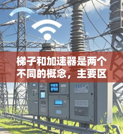梯子和加速器是两个不同的概念，主要区别在于它们的应用领域和结构要求