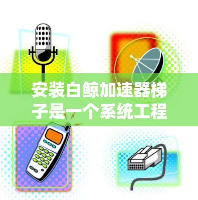 安装白鲸加速器梯子是一个系统工程，通常需要遵循以下步骤