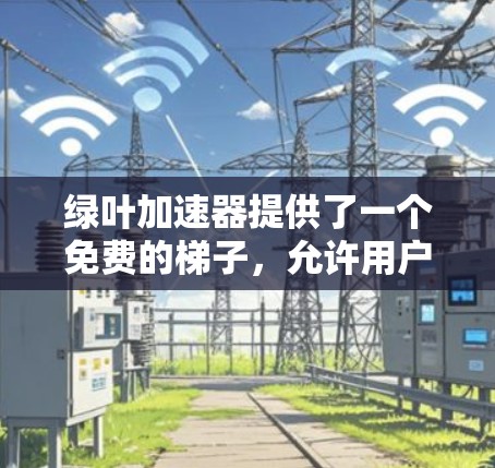 绿叶加速器提供了一个免费的梯子，允许用户在游戏或项目中使用，但需确保游戏的使用符合规则。以下是获取免费梯子的步骤