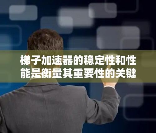 梯子加速器的稳定性和性能是衡量其重要性的关键因素。以下是对梯子加速器稳定性的详细分析