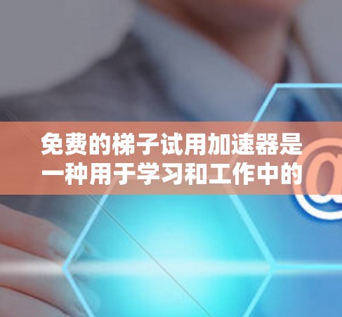 免费的梯子试用加速器是一种用于学习和工作中的工具，通常需要一定的付费使用才能继续使用。以下是一些推荐的免费梯子试用加速器和资源