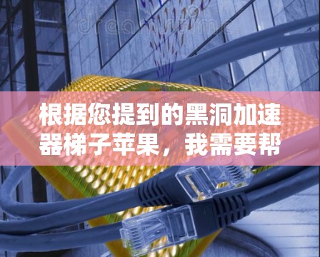 根据您提到的黑洞加速器梯子苹果，我需要帮助查找相关的解决方案。以下是关于黑洞加速器和苹果相关产品的详细介绍