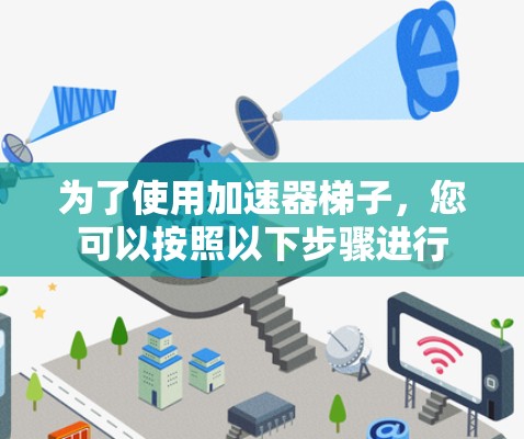 为了使用加速器梯子，您可以按照以下步骤进行