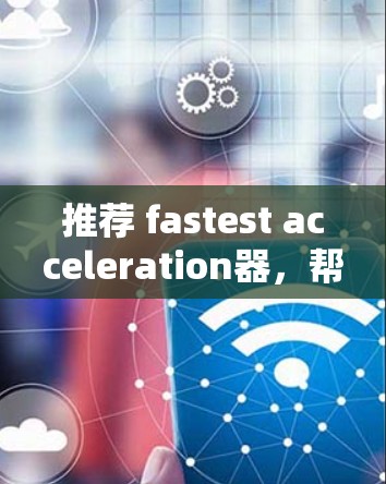 推荐 fastest acceleration器，帮你快速提升性能的全栈解决方案