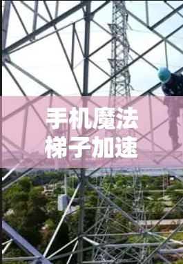 手机魔法梯子加速器，技术与智能的完美结合