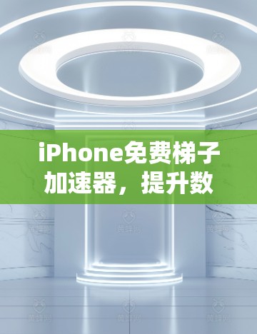 iPhone免费梯子加速器，提升数据传输效率的实用工具