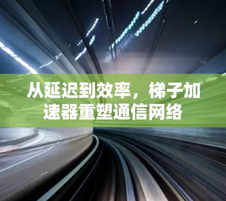 从延迟到效率，梯子加速器重塑通信网络