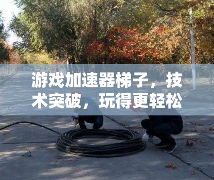 游戏加速器梯子，技术突破，玩得更轻松！