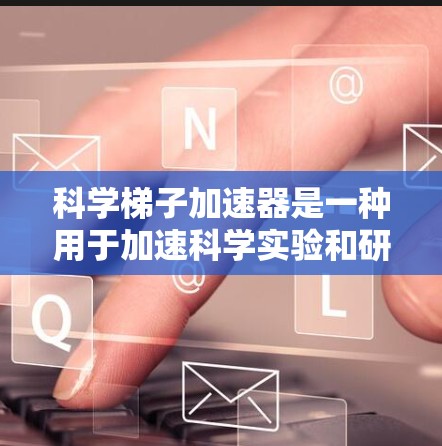 科学梯子加速器是一种用于加速科学实验和研究的高科技设备，广泛应用于多个领域，如化学、物理、材料科学、航空航天和生物技术。以下是对科学梯子加速器的详细介绍