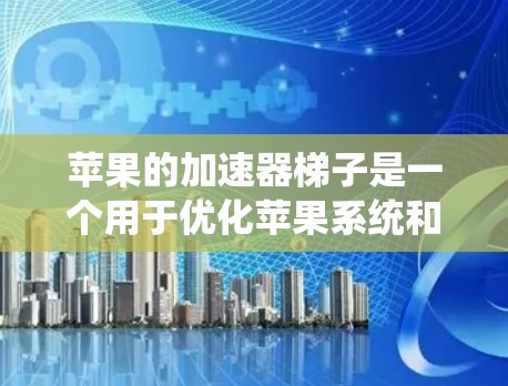 苹果的加速器梯子是一个用于优化苹果系统和在不同系统之间无缝切换的工具链。它整合了多种苹果系统优化插件和应用，提供全面的系统优化服务。以下是加速器梯子的主要功能和用途