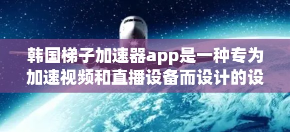 韩国梯子加速器app是一种专为加速视频和直播设备而设计的设备，通常使用梯形结构将视频加载到设备上，通过网络快速播放。以下是对这款app的详细介绍