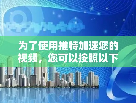 为了使用推特加速您的视频，您可以按照以下步骤操作