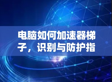 电脑如何加速器梯子，识别与防护指南