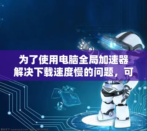 为了使用电脑全局加速器解决下载速度慢的问题，可以按照以下步骤操作