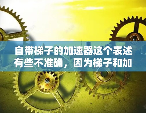 自带梯子的加速器这个表述有些不准确，因为梯子和加速器是两个不同的概念。梯子是物理上的物体，而加速器则是一种运动学的工具。它们无法直接结合使用，因为它们的物理性质和功能不同