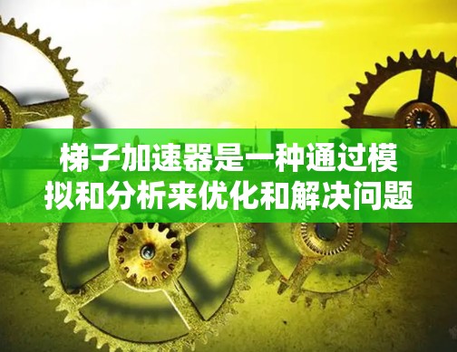 梯子加速器是一种通过模拟和分析来优化和解决问题的工具，适用于商业、教育和工程等领域。以下是关于梯子加速器的详细说明