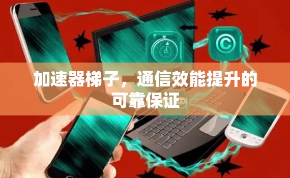 加速器梯子，通信效能提升的可靠保证