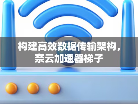构建高效数据传输架构，奈云加速器梯子