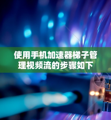 使用手机加速器梯子管理视频流的步骤如下
