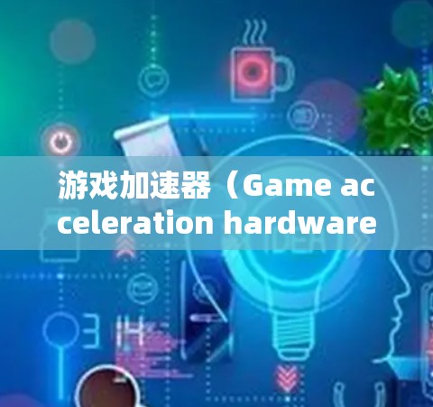 游戏加速器（Game acceleration hardware and software）和梯子（Chair）在技术和功能上是完全不同的概念。以下是它们的区别和联系
