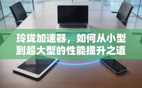 玲珑加速器，如何从小型到超大型的性能提升之道