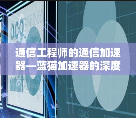 通信工程师的通信加速器—蓝猫加速器的深度解析