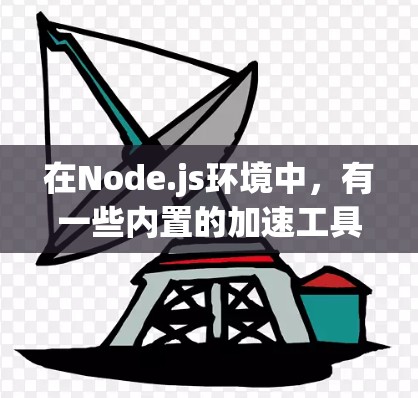 在Node.js环境中，有一些内置的加速工具可以帮助用户提升性能。以下是一些可能的加速工具