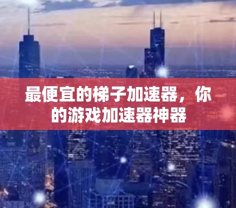 最便宜的梯子加速器，你的游戏加速器神器
