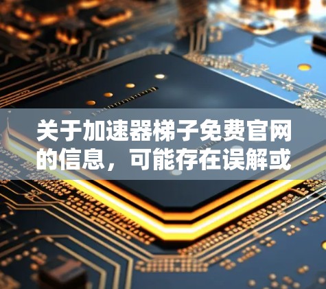 关于加速器梯子免费官网的信息，可能存在误解或误解。通常，加速器梯子是指专门用于加速下载或安装软件的工具，而非所谓的加速器梯子。如果您指的是某个特定的下载网站，建议您直接访问该网站，了解其内容和功能