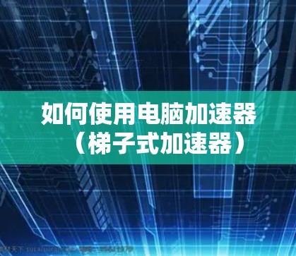 如何使用电脑加速器（梯子式加速器）