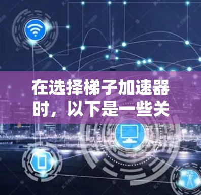 在选择梯子加速器时，以下是一些关键考虑因素