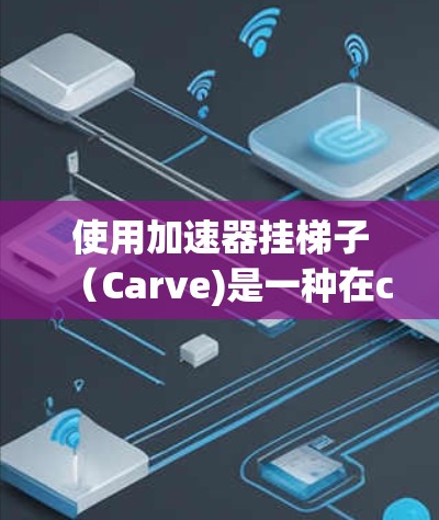 使用加速器挂梯子（Carve)是一种在carve 模块中提高效率的方法，可以通过优化挂梯子的路径来减少重复操作和错误。以下是详细的操作步骤和提示