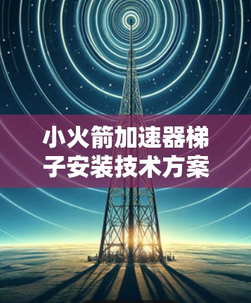 小火箭加速器梯子安装技术方案及优化分析