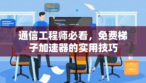 通信工程师必看，免费梯子加速器的实用技巧