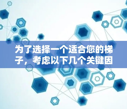 为了选择一个适合您的梯子，考虑以下几个关键因素