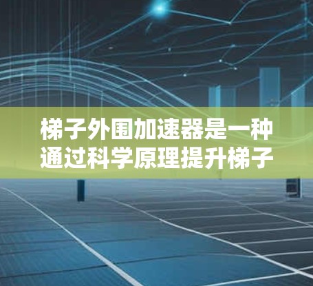 梯子外围加速器是一种通过科学原理提升梯子使用效率和安全性的重要装置，广泛应用于建筑、户外活动、工业和室内环境等。以下是对其主要作用和应用的详细总结