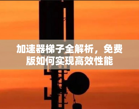 加速器梯子全解析，免费版如何实现高效性能