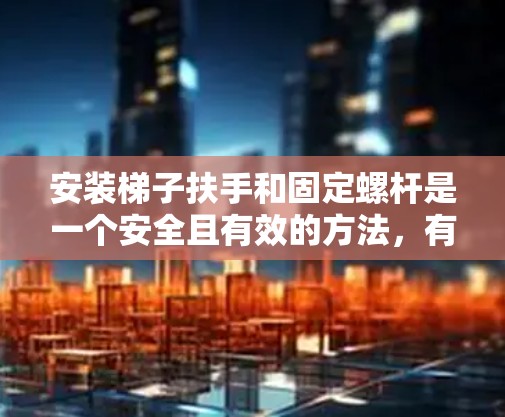 安装梯子扶手和固定螺杆是一个安全且有效的方法，有助于提高上下楼梯的安全性和效率。以下是一些详细步骤和建议