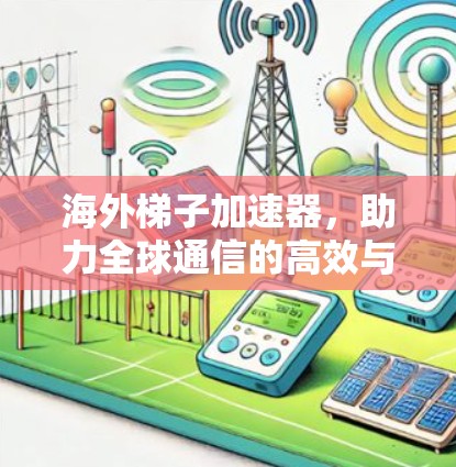 海外梯子加速器，助力全球通信的高效与安全