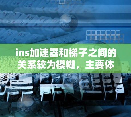 ins加速器和梯子之间的关系较为模糊，主要体现在以下几个方面