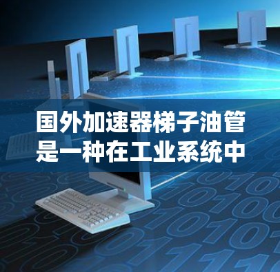 国外加速器梯子油管是一种在工业系统中使用的设备，主要用于提高能源效率和减少能耗。以下是对其工作原理的详细分析