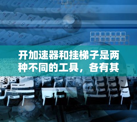 开加速器和挂梯子是两种不同的工具，各有其独特的功能和应用场景。以下是它们的区别和比较