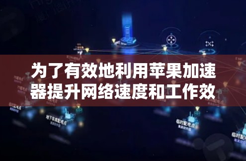 为了有效地利用苹果加速器提升网络速度和工作效率，可以按照以下步骤操作