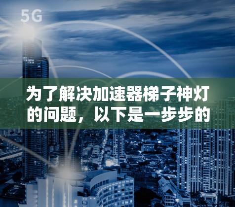 为了解决加速器梯子神灯的问题，以下是一步步的解决方案