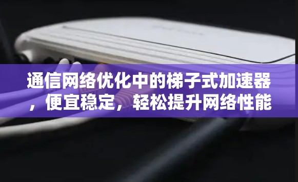 通信网络优化中的梯子式加速器，便宜稳定，轻松提升网络性能