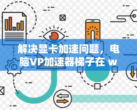 解决显卡加速问题，电脑VP加速器梯子在 win 系统中的应用与优化
