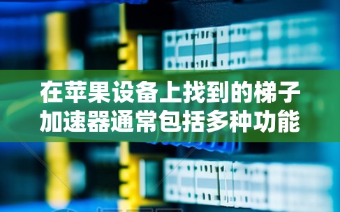 在苹果设备上找到的梯子加速器通常包括多种功能，如自动加速、自动重载和自动缓存，这些工具可以帮助你提升游戏性能。以下是寻找苹果版梯子加速器的步骤